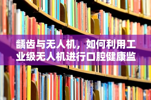 龋齿与无人机，如何利用工业级无人机进行口腔健康监测的突破性思考？