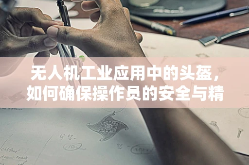 无人机工业应用中的头盔，如何确保操作员的安全与精准控制？