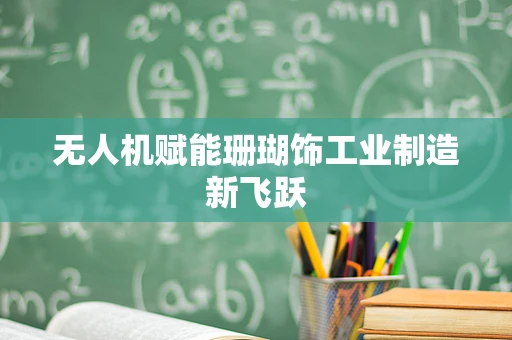 无人机赋能珊瑚饰工业制造新飞跃
