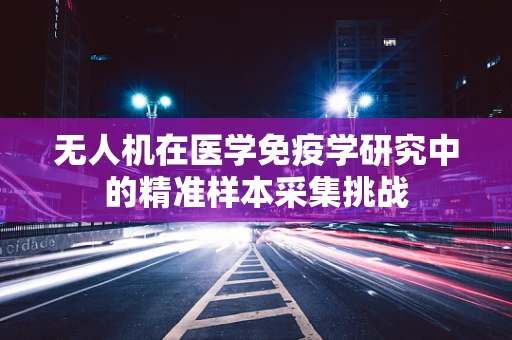 无人机在医学免疫学研究中的精准样本采集挑战
