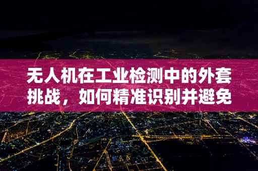 无人机在工业检测中的外套挑战，如何精准识别并避免干扰？