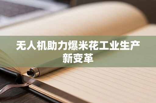 无人机助力爆米花工业生产新变革
