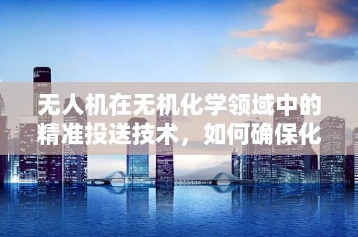 无人机在无机化学领域中的精准投送技术，如何确保化学试剂的稳定与安全？