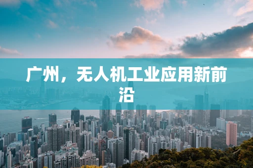 广州，无人机工业应用新前沿