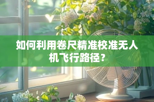 如何利用卷尺精准校准无人机飞行路径？