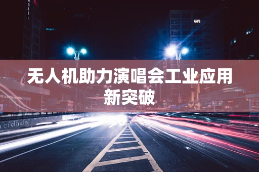 无人机助力演唱会工业应用新突破