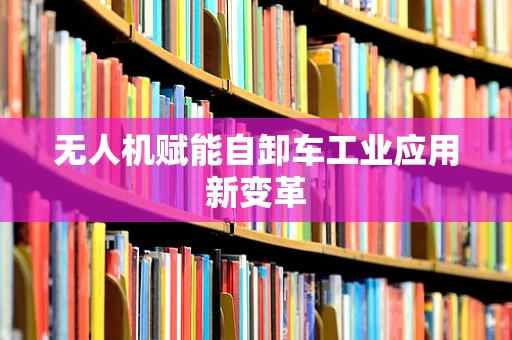 无人机赋能自卸车工业应用新变革