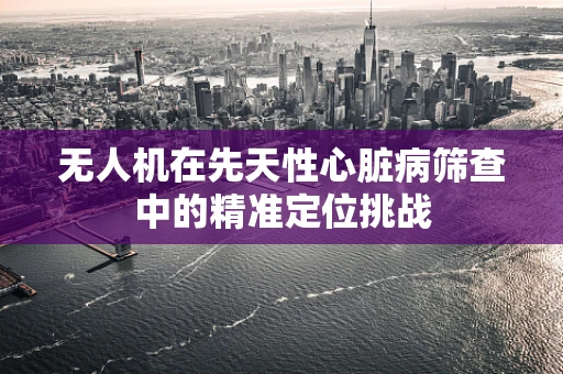 无人机在先天性心脏病筛查中的精准定位挑战