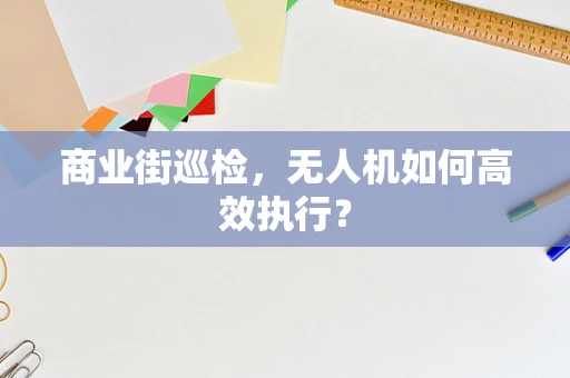 商业街巡检，无人机如何高效执行？