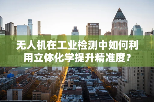 无人机在工业检测中如何利用立体化学提升精准度？