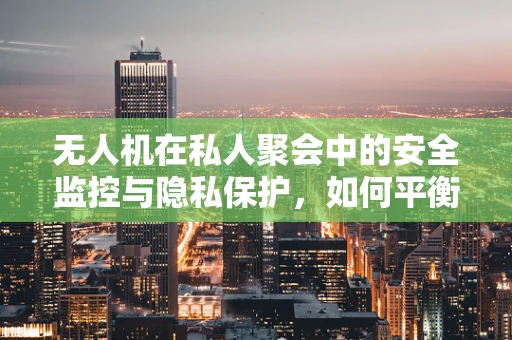 无人机在私人聚会中的安全监控与隐私保护，如何平衡乐趣与责任？