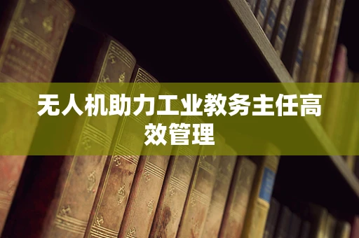 无人机助力工业教务主任高效管理