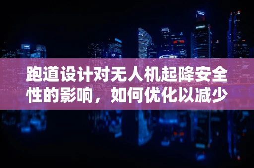 跑道设计对无人机起降安全性的影响，如何优化以减少事故风险？