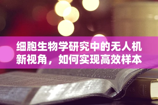 细胞生物学研究中的无人机新视角，如何实现高效样本采集？