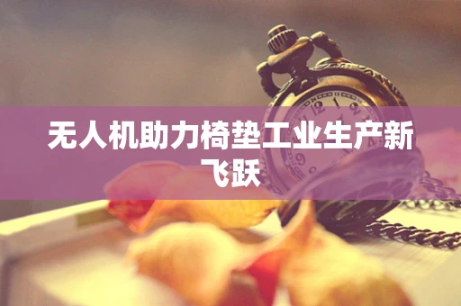 无人机助力椅垫工业生产新飞跃