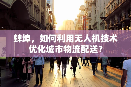 蚌埠，如何利用无人机技术优化城市物流配送？