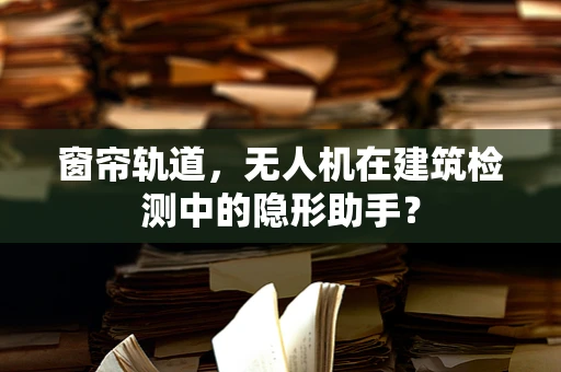 窗帘轨道，无人机在建筑检测中的隐形助手？