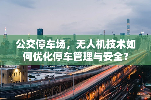 公交停车场，无人机技术如何优化停车管理与安全？