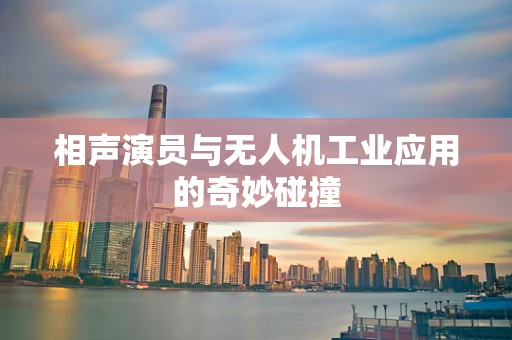 相声演员与无人机工业应用的奇妙碰撞