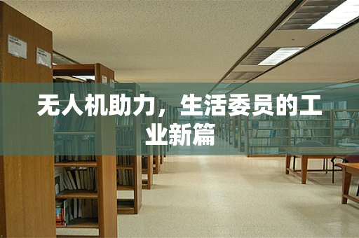 无人机助力，生活委员的工业新篇