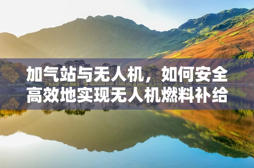 加气站与无人机，如何安全高效地实现无人机燃料补给？