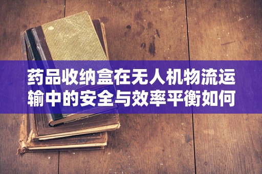 药品收纳盒在无人机物流运输中的安全与效率平衡如何实现？