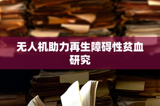 无人机助力再生障碍性贫血研究