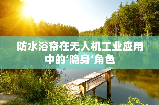 防水浴帘在无人机工业应用中的‘隐身’角色
