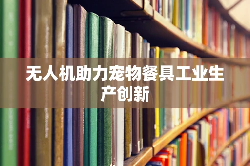 无人机助力宠物餐具工业生产创新