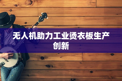 无人机助力工业烫衣板生产创新
