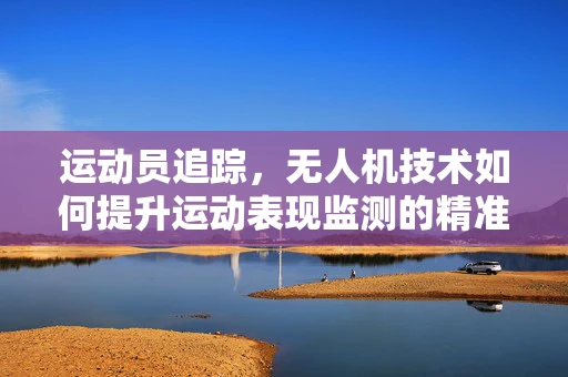 运动员追踪，无人机技术如何提升运动表现监测的精准度？
