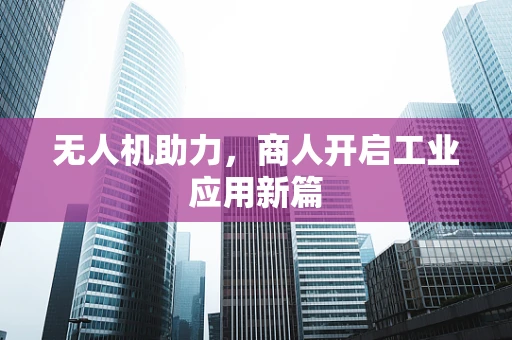 无人机助力，商人开启工业应用新篇