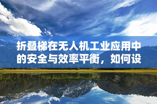 折叠梯在无人机工业应用中的安全与效率平衡，如何设计？