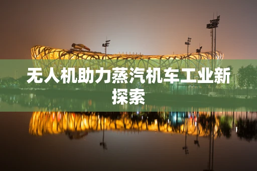 无人机助力蒸汽机车工业新探索