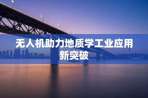 无人机助力地质学工业应用新突破