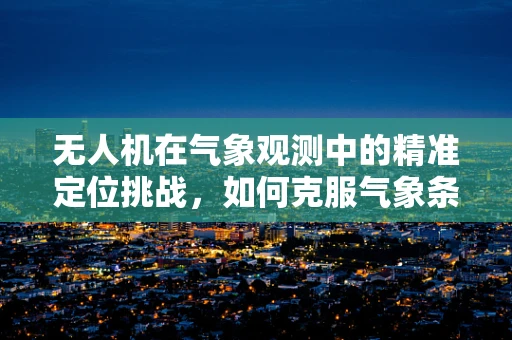 无人机在气象观测中的精准定位挑战，如何克服气象条件的不确定性？