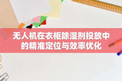 无人机在衣柜除湿剂投放中的精准定位与效率优化