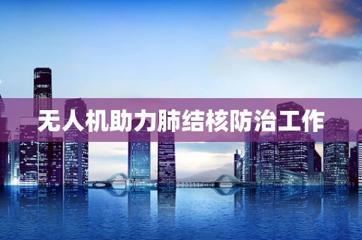 无人机助力肺结核防治工作