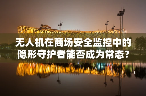 无人机在商场安全监控中的隐形守护者能否成为常态？
