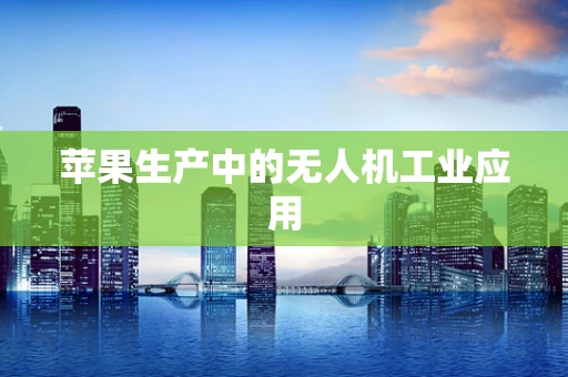 苹果生产中的无人机工业应用