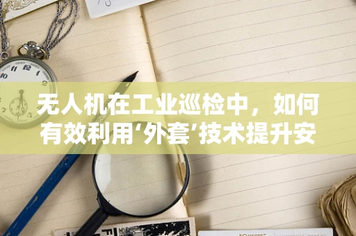无人机在工业巡检中，如何有效利用‘外套’技术提升安全与效率？