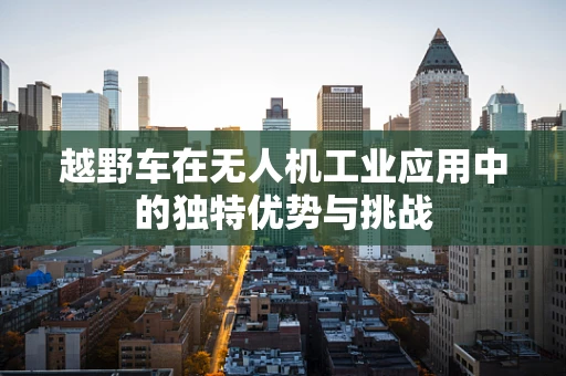 越野车在无人机工业应用中的独特优势与挑战