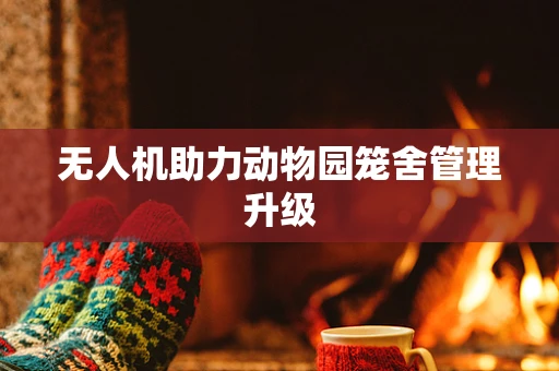 无人机助力动物园笼舍管理升级