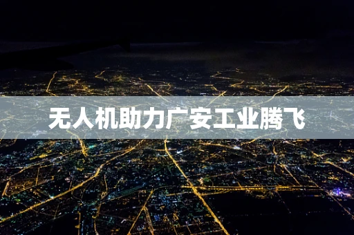 无人机助力广安工业腾飞