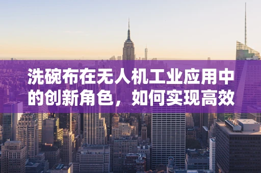 洗碗布在无人机工业应用中的创新角色，如何实现高效、安全的自动清洁？