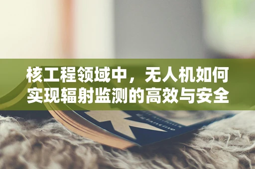核工程领域中，无人机如何实现辐射监测的高效与安全？