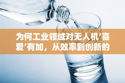 为何工业领域对无人机‘喜爱’有加，从效率到创新的飞跃