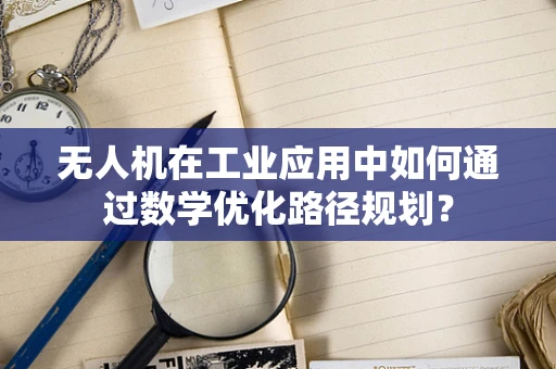 无人机在工业应用中如何通过数学优化路径规划？