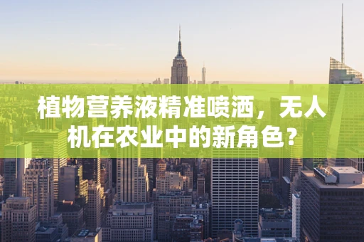 植物营养液精准喷洒，无人机在农业中的新角色？