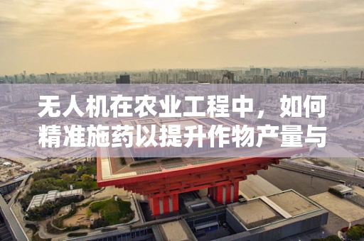 无人机在农业工程中，如何精准施药以提升作物产量与环境保护？